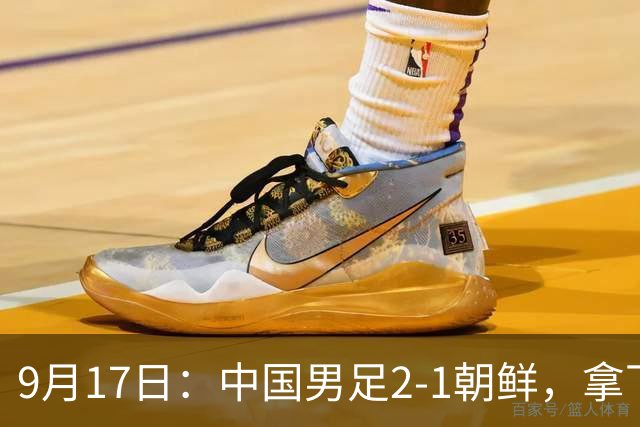 9月17日：中国男足2-1朝鲜，拿下开门红，这一战解锁一大奖励